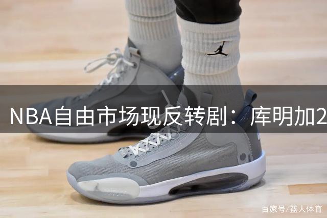 NBA自由市场现反转剧：库明加2000万梦碎 老鹰交易后拒收留